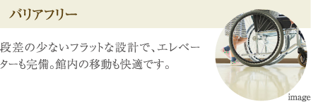 ［バリアフリー］段差の少ないフラットな設計で、エレベーターも完備。館内の移動も快適です。