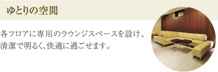 ［ゆとりの空間］各フロアに専用のラウンジスペースを設け、清潔で明るく、快適に過ごせます。