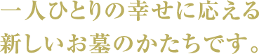 一人ひとりの幸せに応える新しいお墓のかたちです。