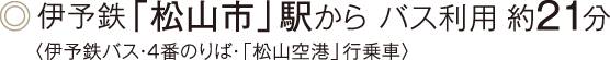 ◎伊予鉄「松山市」駅から バス利用 約21分〈伊予鉄バス・4番のりば・「松山空港」行乗車〉