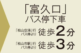 「富久口」バス停下車 「松山空港」行バス停より徒歩2分／「松山市駅」行バス停より徒歩3分