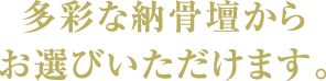 多彩な納骨壇からお選びいただけます。